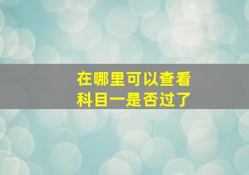 在哪里可以查看科目一是否过了