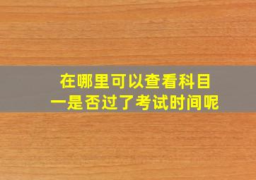 在哪里可以查看科目一是否过了考试时间呢