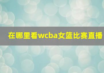 在哪里看wcba女篮比赛直播