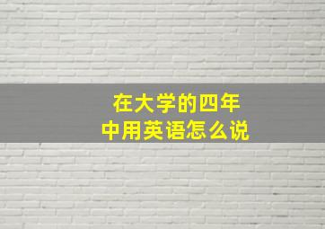 在大学的四年中用英语怎么说