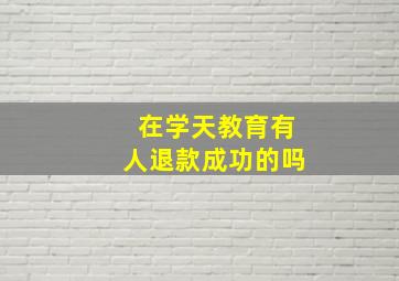 在学天教育有人退款成功的吗