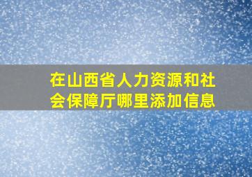 在山西省人力资源和社会保障厅哪里添加信息