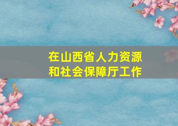 在山西省人力资源和社会保障厅工作