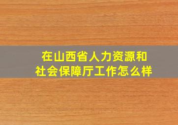 在山西省人力资源和社会保障厅工作怎么样