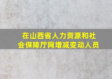 在山西省人力资源和社会保障厅网增减变动人员