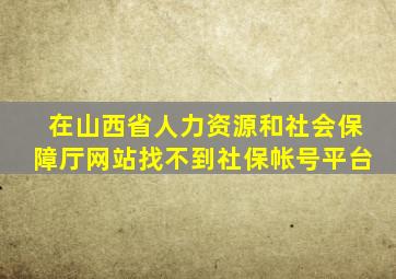 在山西省人力资源和社会保障厅网站找不到社保帐号平台