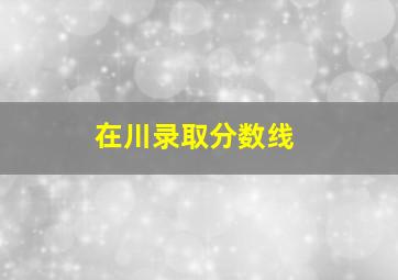 在川录取分数线