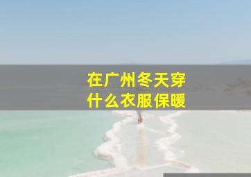 在广州冬天穿什么衣服保暖