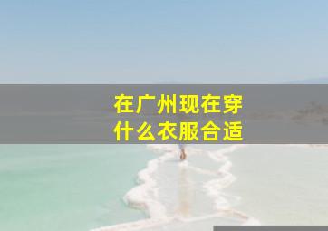 在广州现在穿什么衣服合适