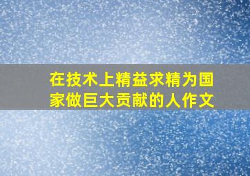 在技术上精益求精为国家做巨大贡献的人作文