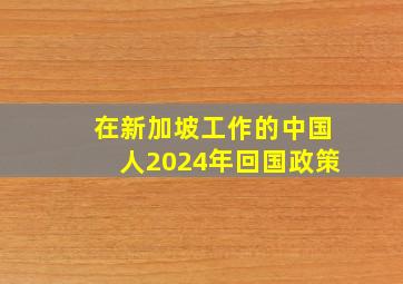 在新加坡工作的中国人2024年回国政策