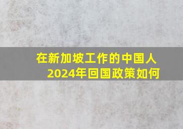 在新加坡工作的中国人2024年回国政策如何