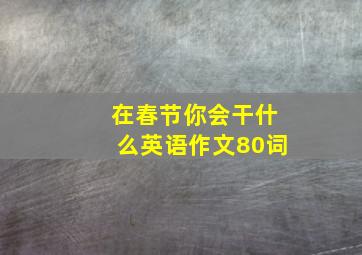 在春节你会干什么英语作文80词