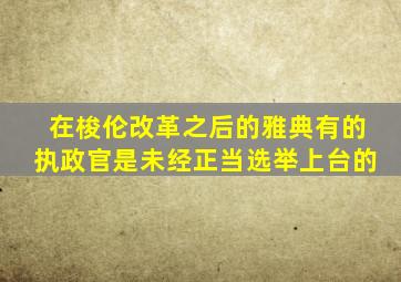 在梭伦改革之后的雅典有的执政官是未经正当选举上台的