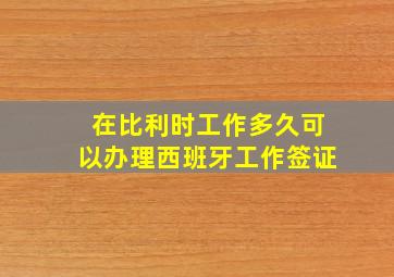 在比利时工作多久可以办理西班牙工作签证