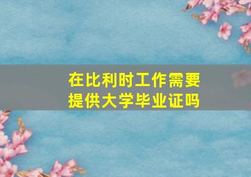 在比利时工作需要提供大学毕业证吗