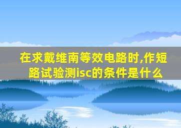 在求戴维南等效电路时,作短路试验测isc的条件是什么