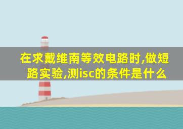 在求戴维南等效电路时,做短路实验,测isc的条件是什么