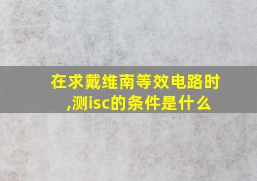 在求戴维南等效电路时,测isc的条件是什么