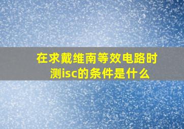 在求戴维南等效电路时测isc的条件是什么