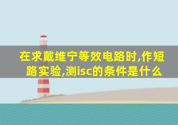 在求戴维宁等效电路时,作短路实验,测isc的条件是什么