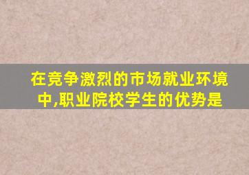 在竞争激烈的市场就业环境中,职业院校学生的优势是