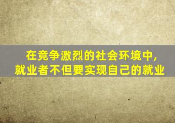 在竞争激烈的社会环境中,就业者不但要实现自己的就业