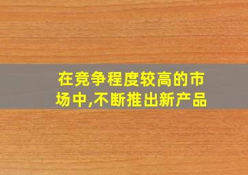 在竞争程度较高的市场中,不断推出新产品