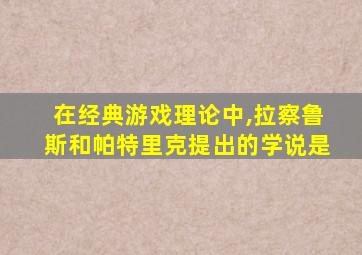 在经典游戏理论中,拉察鲁斯和帕特里克提出的学说是