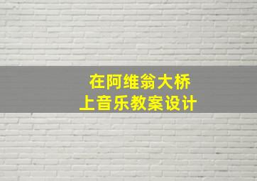 在阿维翁大桥上音乐教案设计