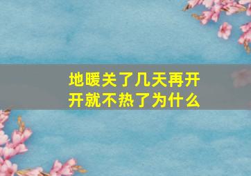 地暖关了几天再开开就不热了为什么