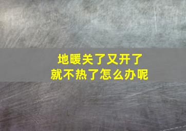 地暖关了又开了就不热了怎么办呢