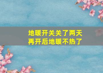 地暖开关关了两天再开后地暖不热了