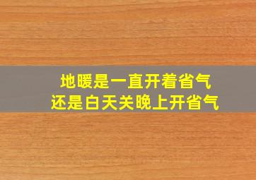 地暖是一直开着省气还是白天关晚上开省气