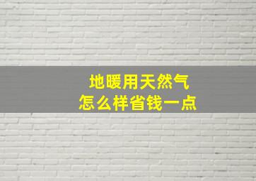 地暖用天然气怎么样省钱一点