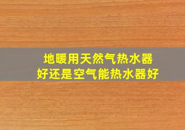 地暖用天然气热水器好还是空气能热水器好