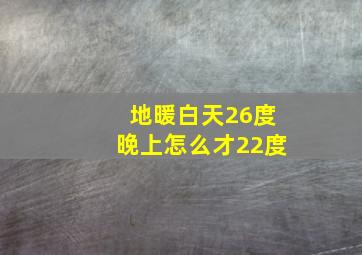 地暖白天26度晚上怎么才22度