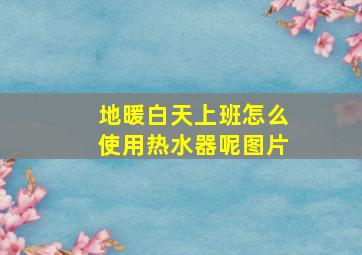 地暖白天上班怎么使用热水器呢图片