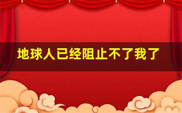 地球人已经阻止不了我了