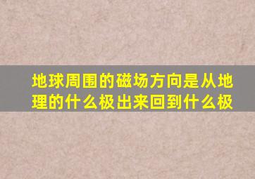 地球周围的磁场方向是从地理的什么极出来回到什么极