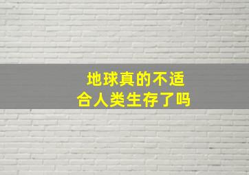 地球真的不适合人类生存了吗