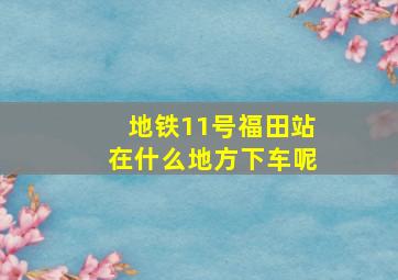 地铁11号福田站在什么地方下车呢