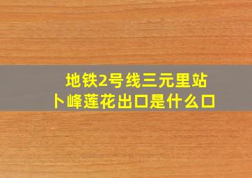 地铁2号线三元里站卜峰莲花出口是什么口