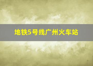 地铁5号线广州火车站