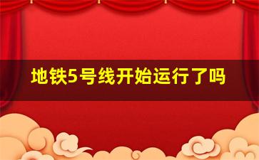 地铁5号线开始运行了吗