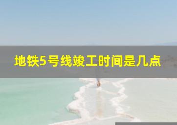 地铁5号线竣工时间是几点