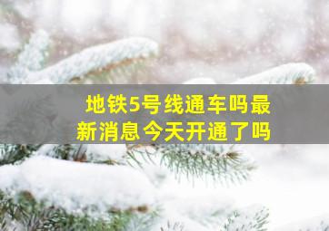 地铁5号线通车吗最新消息今天开通了吗