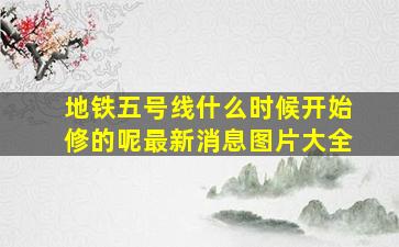 地铁五号线什么时候开始修的呢最新消息图片大全