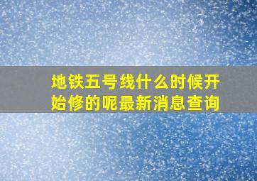 地铁五号线什么时候开始修的呢最新消息查询