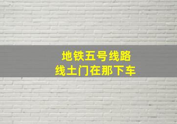 地铁五号线路线土门在那下车